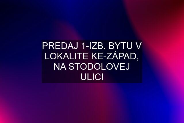 PREDAJ 1-IZB. BYTU V LOKALITE KE-ZÁPAD, NA STODOLOVEJ ULICI