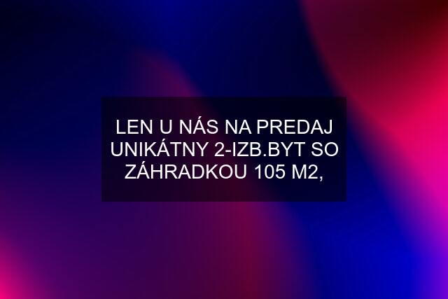 LEN U NÁS NA PREDAJ UNIKÁTNY 2-IZB.BYT SO ZÁHRADKOU 105 M2,