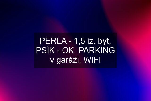 PERLA - 1,5 iz. byt, PSÍK - OK, PARKING v garáži, WIFI