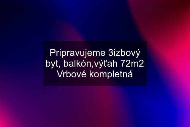 Pripravujeme 3izbový byt, balkón,výťah 72m2 Vrbové kompletná