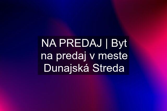 NA PREDAJ | Byt na predaj v meste Dunajská Streda