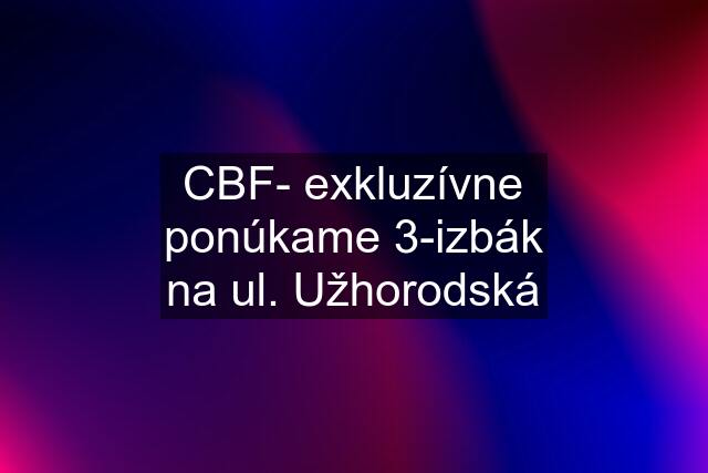 CBF- exkluzívne ponúkame 3-izbák na ul. Užhorodská