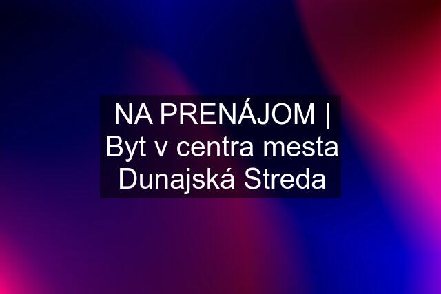 NA PRENÁJOM | Byt v centra mesta Dunajská Streda