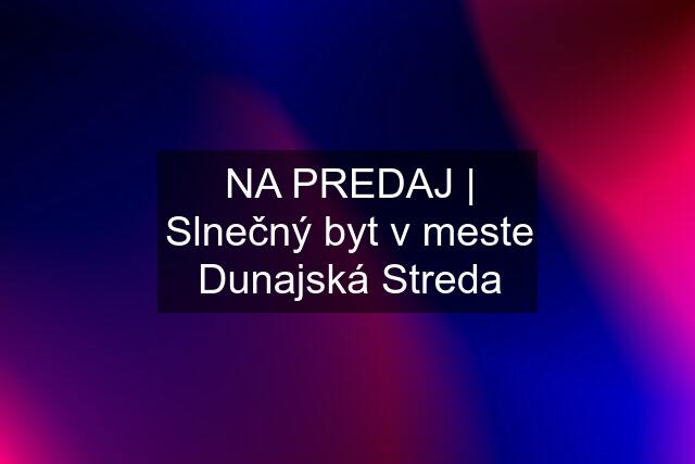 NA PREDAJ | Slnečný byt v meste Dunajská Streda