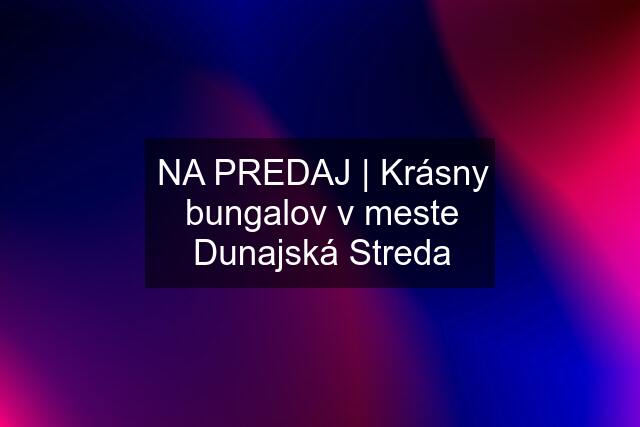 NA PREDAJ | Krásny bungalov v meste Dunajská Streda