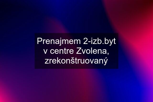 Prenajmem 2-izb.byt v centre Zvolena, zrekonštruovaný