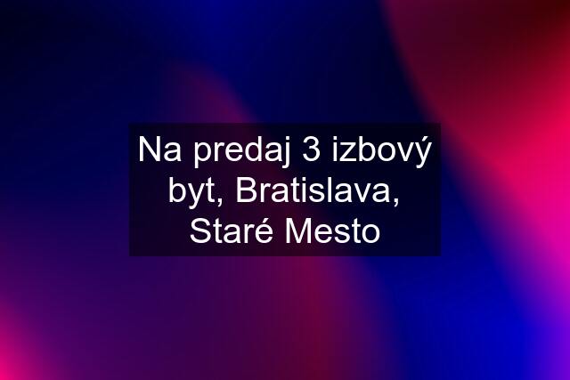 Na predaj 3 izbový byt, Bratislava, Staré Mesto