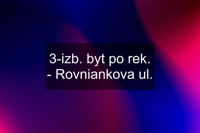 3-izb. byt po rek. - Rovniankova ul.