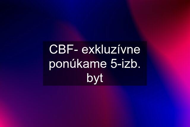 CBF- exkluzívne ponúkame 5-izb. byt