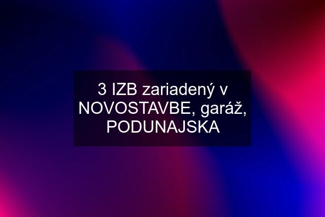 3 IZB zariadený v NOVOSTAVBE, garáž, PODUNAJSKA