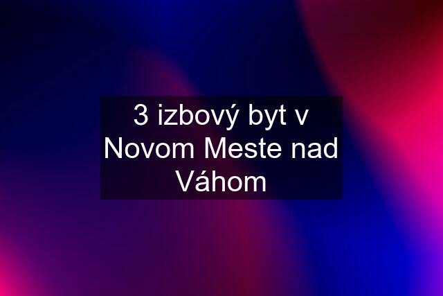 3 izbový byt v Novom Meste nad Váhom