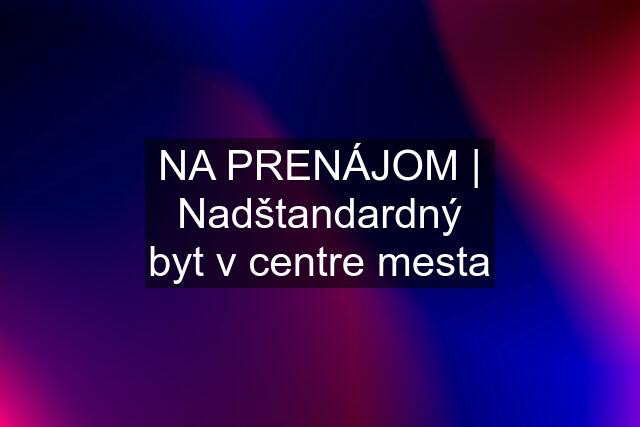 NA PRENÁJOM | Nadštandardný byt v centre mesta