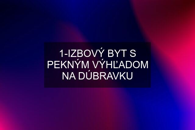 1-IZBOVÝ BYT S PEKNÝM VÝHĽADOM NA DÚBRAVKU