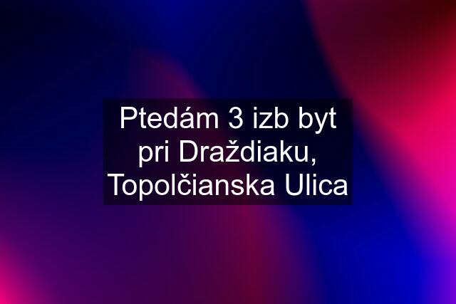 Ptedám 3 izb byt pri Draždiaku, Topolčianska Ulica