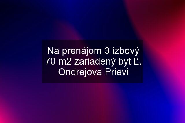 Na prenájom 3 izbový 70 m2 zariadený byt Ľ. Ondrejova Prievi