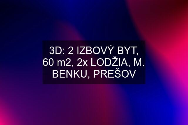 3D: 2 IZBOVÝ BYT, 60 m2, 2x LODŽIA, M. BENKU, PREŠOV