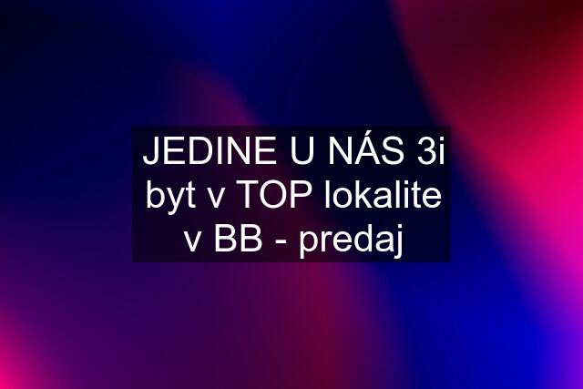 JEDINE U NÁS 3i byt v TOP lokalite v BB - predaj