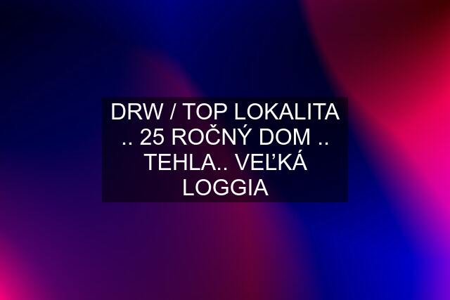 DRW / TOP LOKALITA .. 25 ROČNÝ DOM .. TEHLA.. VEĽKÁ LOGGIA