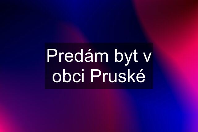 Predám byt v obci Pruské