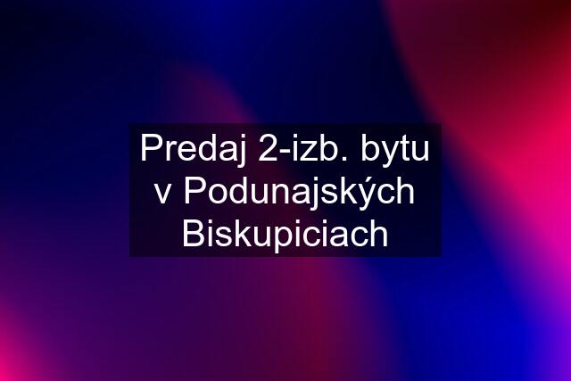 Predaj 2-izb. bytu v Podunajských Biskupiciach