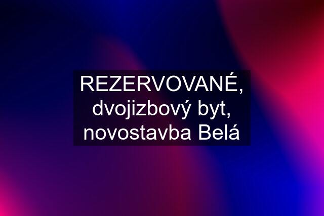 REZERVOVANÉ, dvojizbový byt, novostavba Belá