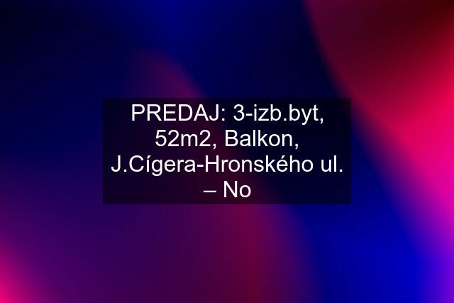 PREDAJ: 3-izb.byt, 52m2, Balkon, J.Cígera-Hronského ul. – No