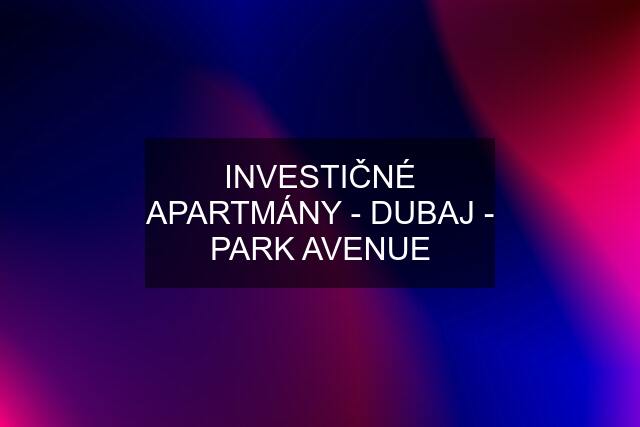 INVESTIČNÉ APARTMÁNY - DUBAJ - PARK AVENUE