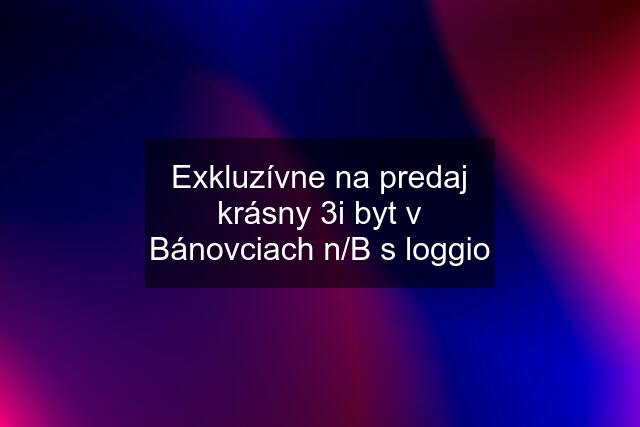 Exkluzívne na predaj krásny 3i byt v Bánovciach n/B s loggio