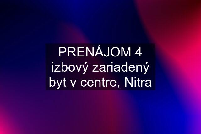 PRENÁJOM 4 izbový zariadený byt v centre, Nitra