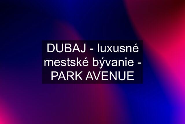 DUBAJ - luxusné mestské bývanie - PARK AVENUE