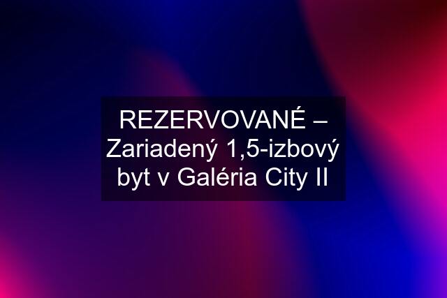 REZERVOVANÉ – Zariadený 1,5-izbový byt v Galéria City II