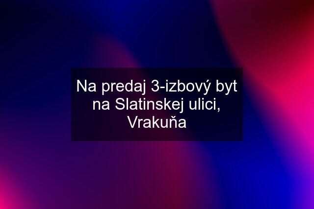 Na predaj 3-izbový byt na Slatinskej ulici, Vrakuňa