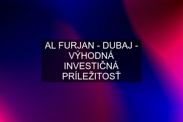 AL FURJAN - DUBAJ - VÝHODNÁ INVESTIČNÁ PRÍLEŽITOSŤ