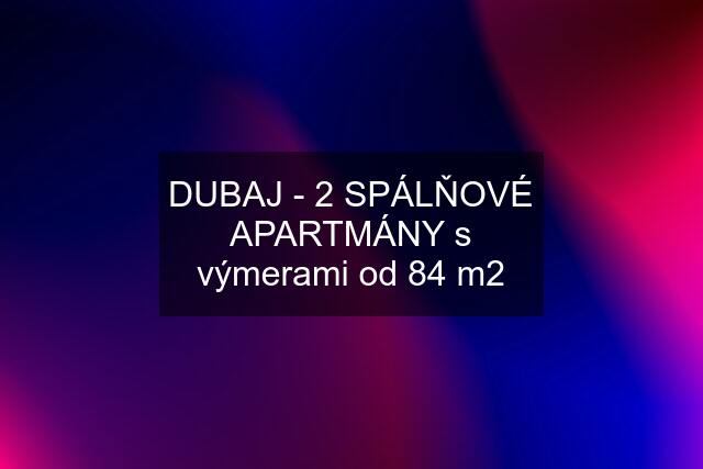 DUBAJ - 2 SPÁLŇOVÉ APARTMÁNY s výmerami od 84 m2