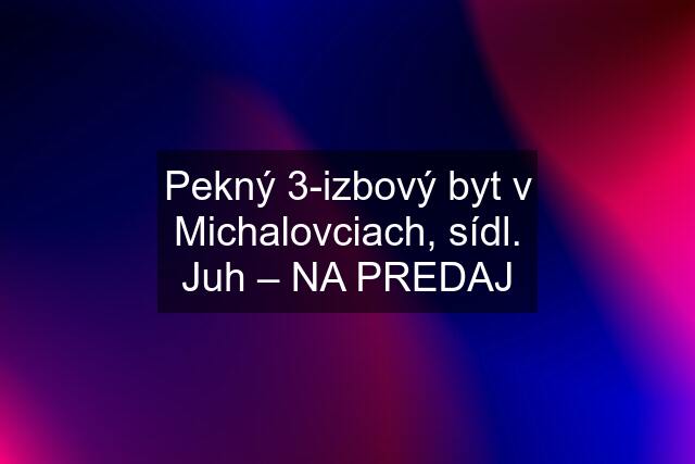 Pekný 3-izbový byt v Michalovciach, sídl. Juh – NA PREDAJ