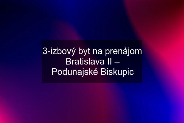 3-izbový byt na prenájom Bratislava II – Podunajské Biskupic