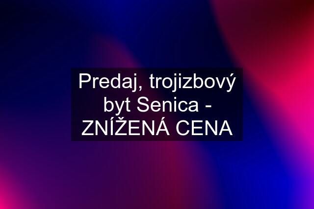 Predaj, trojizbový byt Senica - ZNÍŽENÁ CENA