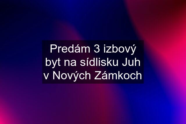 Predám 3 izbový byt na sídlisku Juh v Nových Zámkoch