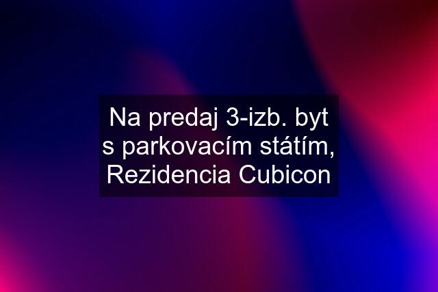 Na predaj 3-izb. byt s parkovacím státím, Rezidencia Cubicon