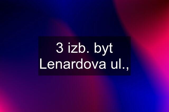 3 izb. byt Lenardova ul.,