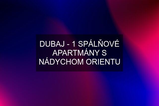 DUBAJ - 1 SPÁLŇOVÉ APARTMÁNY S NÁDYCHOM ORIENTU