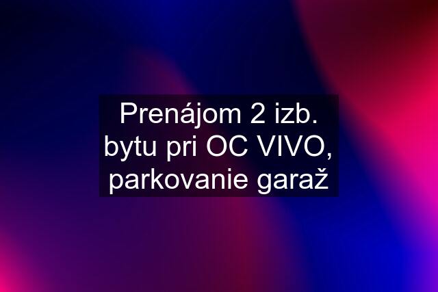 Prenájom 2 izb. bytu pri OC VIVO, parkovanie garaž