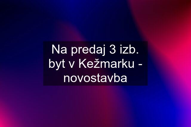 Na predaj 3 izb. byt v Kežmarku - novostavba