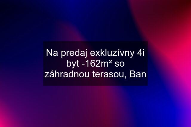 Na predaj exkluzívny 4i byt -162m² so záhradnou terasou, Ban