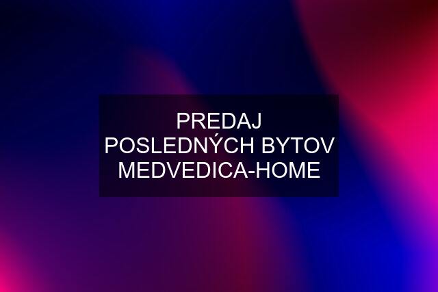 PREDAJ POSLEDNÝCH BYTOV MEDVEDICA-HOME