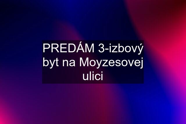 PREDÁM 3-izbový byt na Moyzesovej ulici