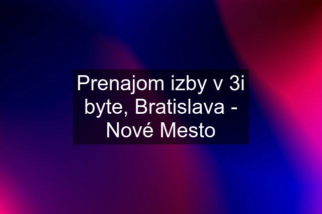 Prenajom izby v 3i byte, Bratislava - Nové Mesto