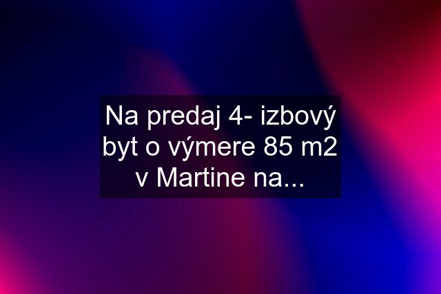 Na predaj 4- izbový byt o výmere 85 m2 v Martine na...