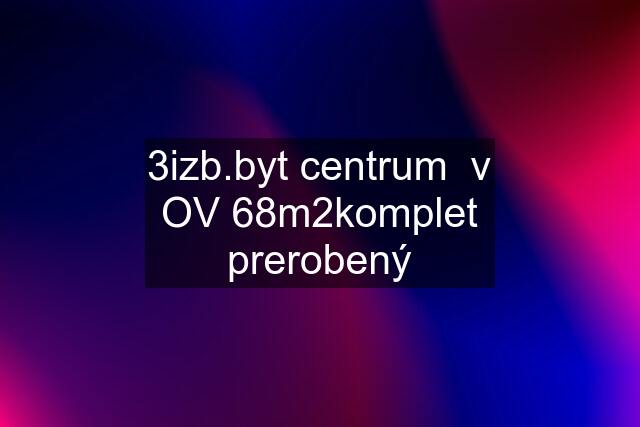 3izb.byt centrum  v OV 68m2komplet prerobený