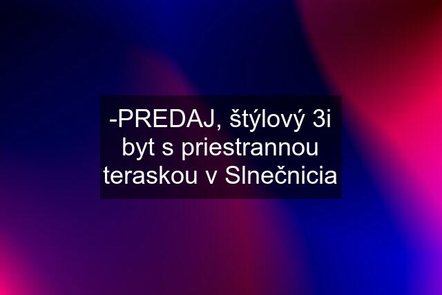 -PREDAJ, štýlový 3i byt s priestrannou teraskou v Slnečnicia